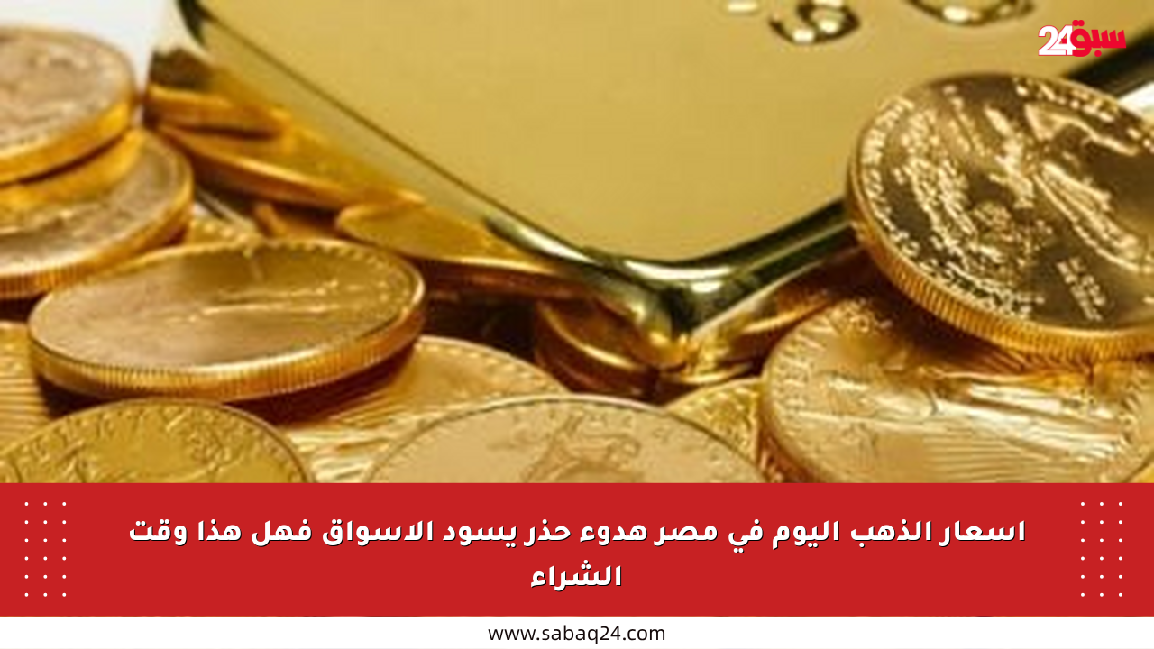 أسعار الذهب اليوم في مصر هدوء حذر يسود الأسواق فهل هذا وقت الشراء